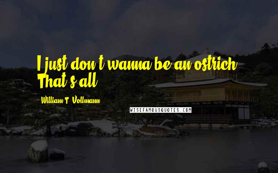 William T. Vollmann Quotes: I just don't wanna be an ostrich. That's all.