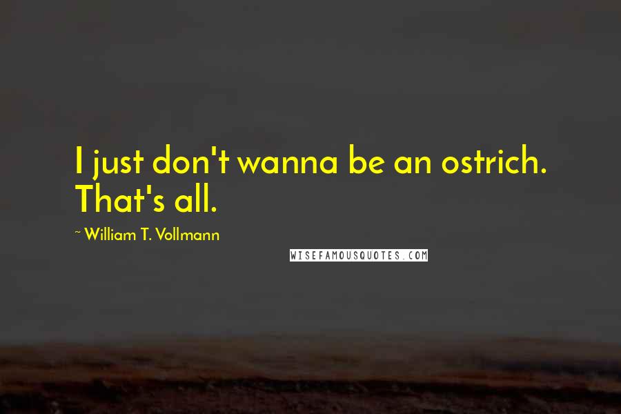 William T. Vollmann Quotes: I just don't wanna be an ostrich. That's all.