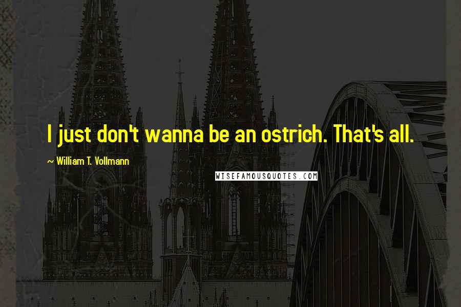 William T. Vollmann Quotes: I just don't wanna be an ostrich. That's all.