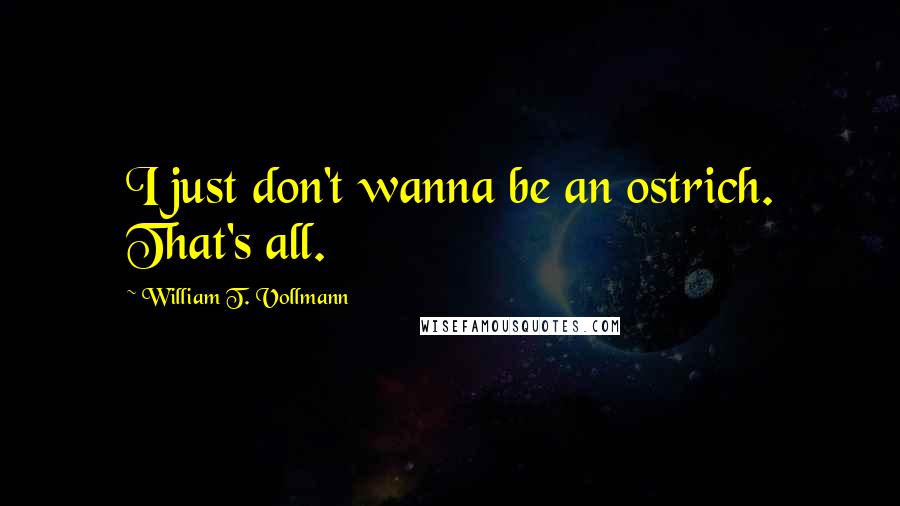 William T. Vollmann Quotes: I just don't wanna be an ostrich. That's all.