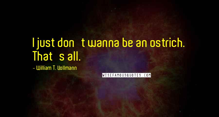 William T. Vollmann Quotes: I just don't wanna be an ostrich. That's all.