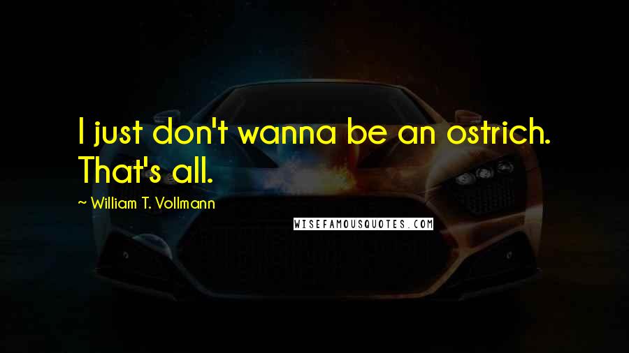 William T. Vollmann Quotes: I just don't wanna be an ostrich. That's all.