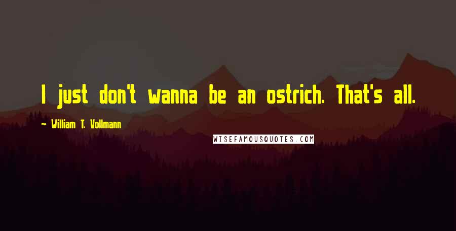 William T. Vollmann Quotes: I just don't wanna be an ostrich. That's all.