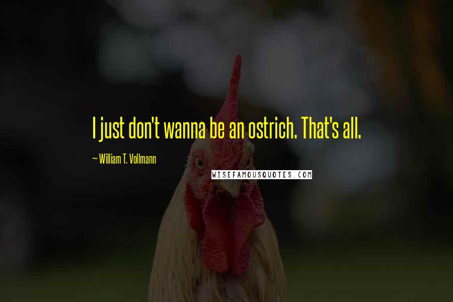 William T. Vollmann Quotes: I just don't wanna be an ostrich. That's all.