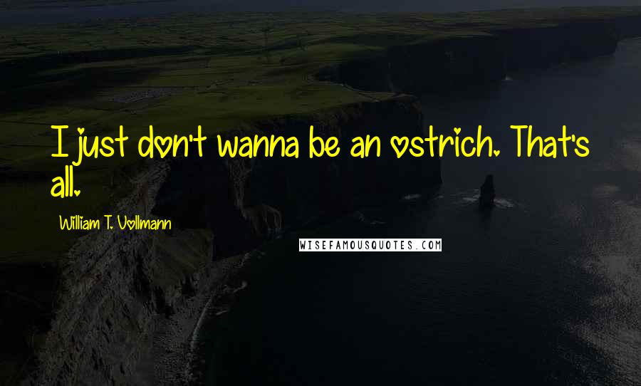 William T. Vollmann Quotes: I just don't wanna be an ostrich. That's all.