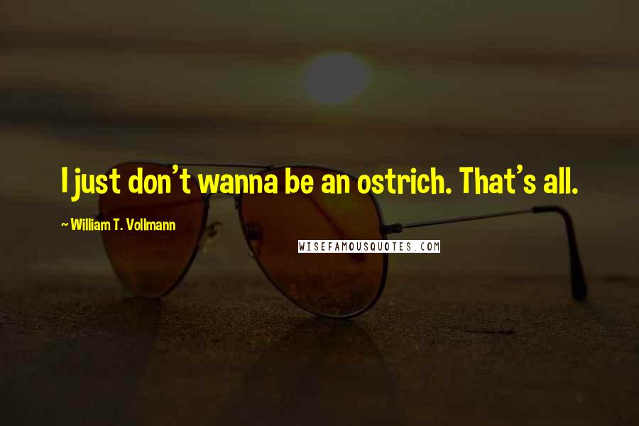 William T. Vollmann Quotes: I just don't wanna be an ostrich. That's all.