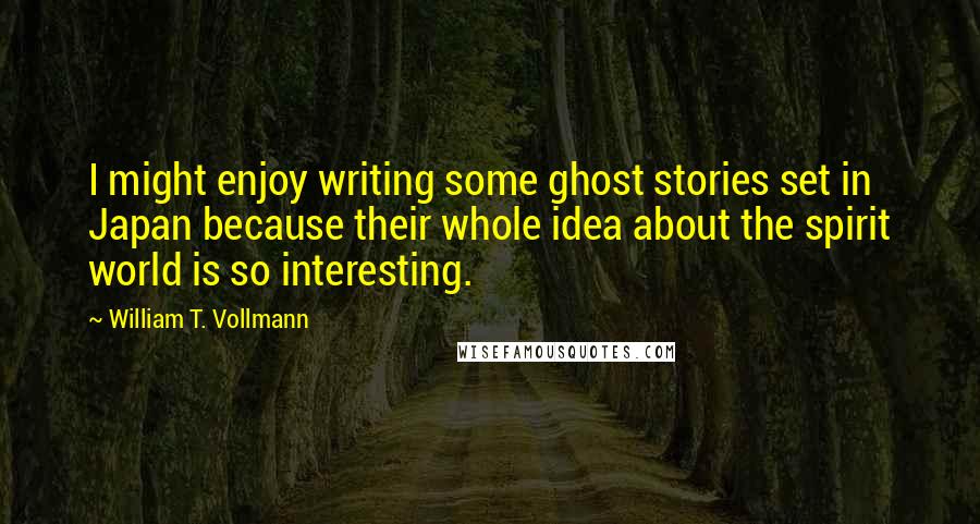 William T. Vollmann Quotes: I might enjoy writing some ghost stories set in Japan because their whole idea about the spirit world is so interesting.