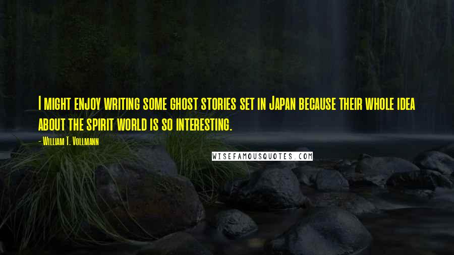 William T. Vollmann Quotes: I might enjoy writing some ghost stories set in Japan because their whole idea about the spirit world is so interesting.