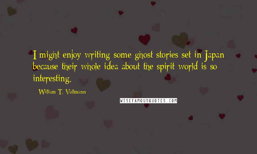 William T. Vollmann Quotes: I might enjoy writing some ghost stories set in Japan because their whole idea about the spirit world is so interesting.