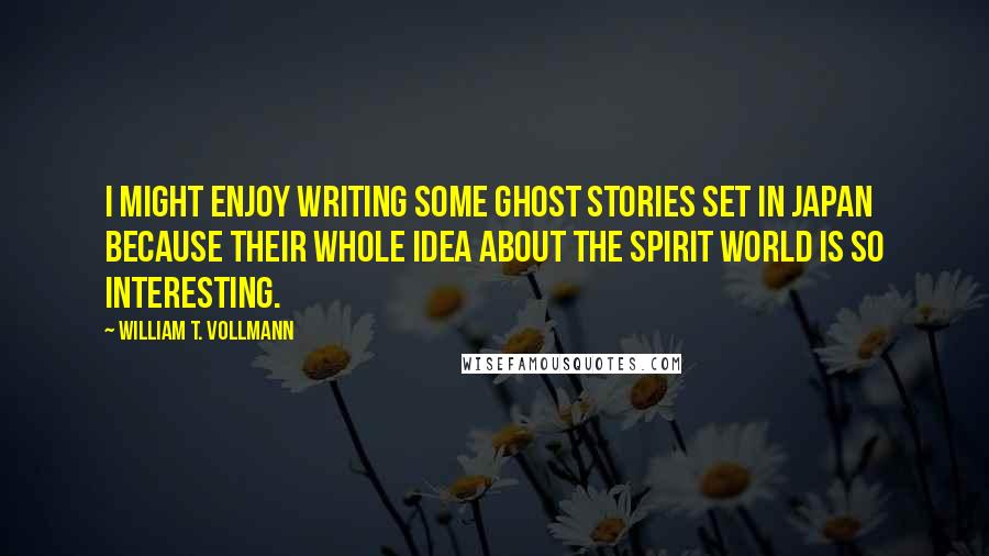 William T. Vollmann Quotes: I might enjoy writing some ghost stories set in Japan because their whole idea about the spirit world is so interesting.