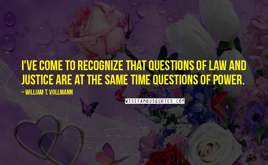 William T. Vollmann Quotes: I've come to recognize that questions of law and justice are at the same time questions of power.