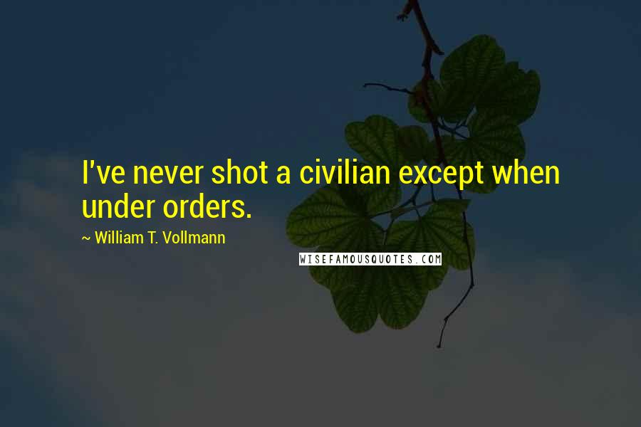 William T. Vollmann Quotes: I've never shot a civilian except when under orders.
