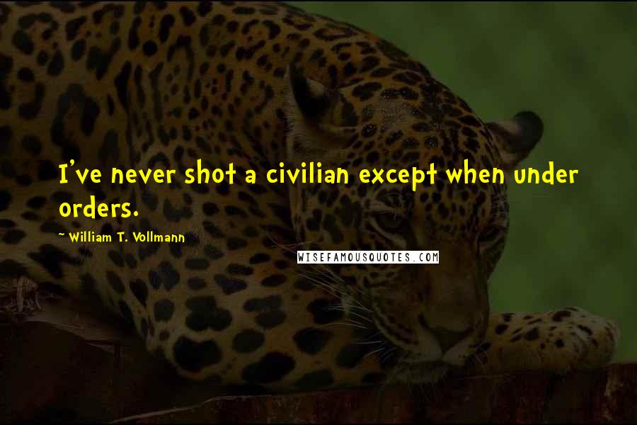 William T. Vollmann Quotes: I've never shot a civilian except when under orders.