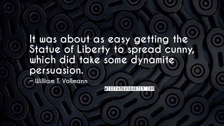 William T. Vollmann Quotes: It was about as easy getting the Statue of Liberty to spread cunny, which did take some dynamite persuasion.