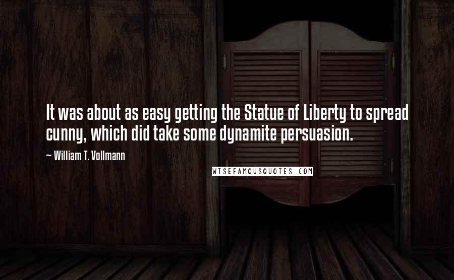 William T. Vollmann Quotes: It was about as easy getting the Statue of Liberty to spread cunny, which did take some dynamite persuasion.