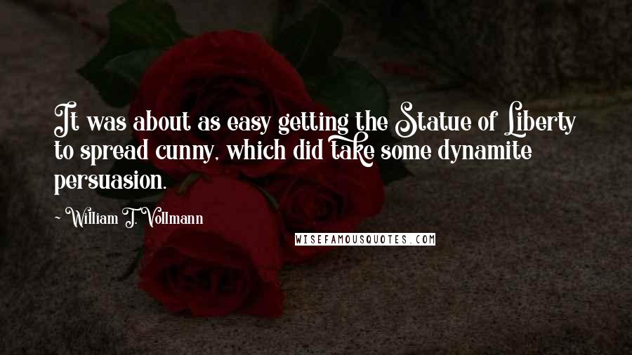 William T. Vollmann Quotes: It was about as easy getting the Statue of Liberty to spread cunny, which did take some dynamite persuasion.