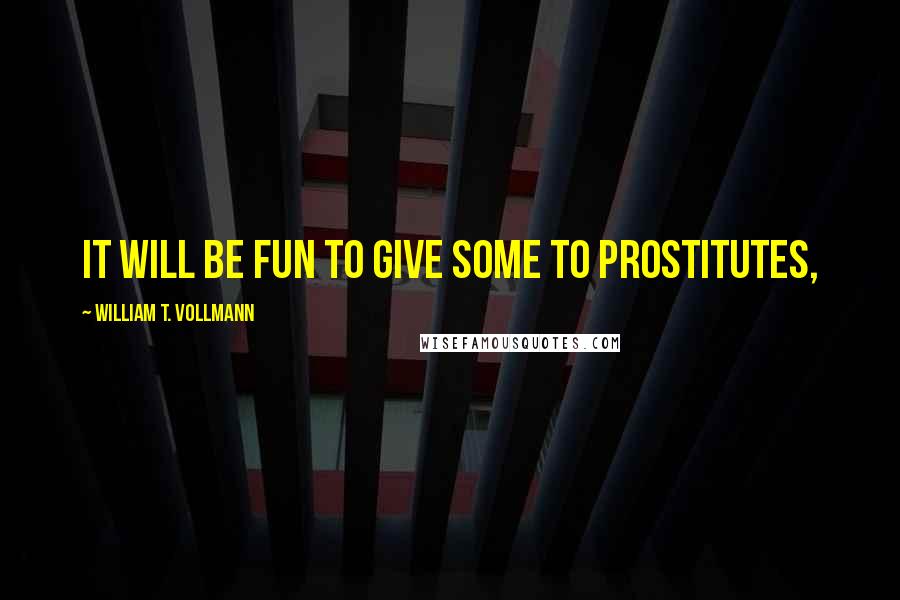 William T. Vollmann Quotes: It will be fun to give some to prostitutes,