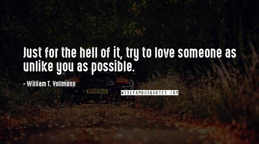 William T. Vollmann Quotes: Just for the hell of it, try to love someone as unlike you as possible.