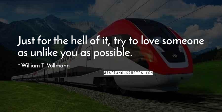 William T. Vollmann Quotes: Just for the hell of it, try to love someone as unlike you as possible.