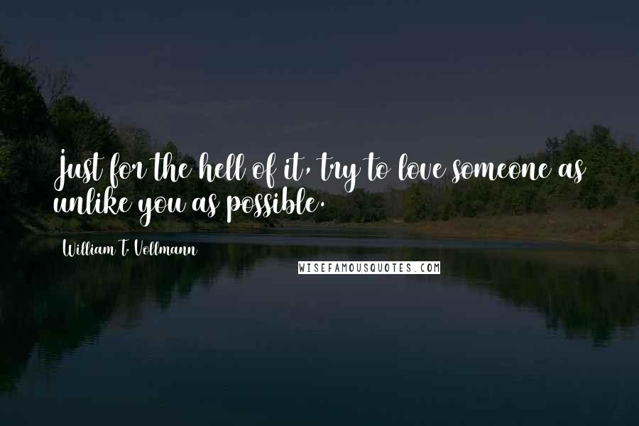 William T. Vollmann Quotes: Just for the hell of it, try to love someone as unlike you as possible.