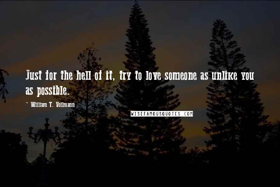 William T. Vollmann Quotes: Just for the hell of it, try to love someone as unlike you as possible.