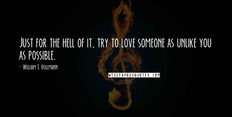 William T. Vollmann Quotes: Just for the hell of it, try to love someone as unlike you as possible.