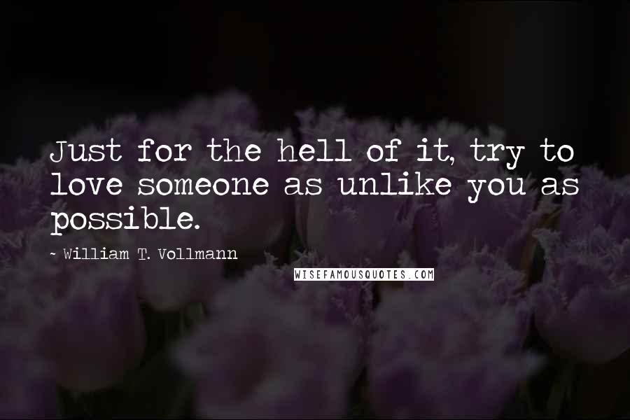 William T. Vollmann Quotes: Just for the hell of it, try to love someone as unlike you as possible.