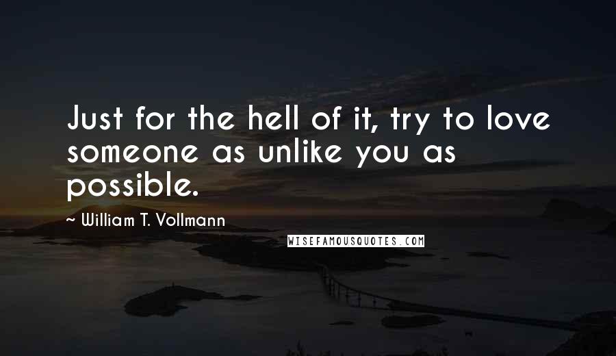 William T. Vollmann Quotes: Just for the hell of it, try to love someone as unlike you as possible.