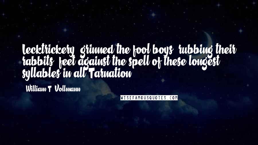 William T. Vollmann Quotes: Lecktrickery? grinned the fool boys, rubbing their rabbits' feet against the spell of these longest syllables in all Tarnation.