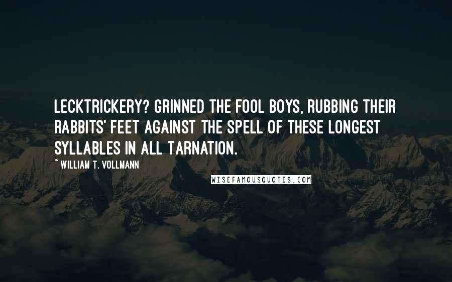 William T. Vollmann Quotes: Lecktrickery? grinned the fool boys, rubbing their rabbits' feet against the spell of these longest syllables in all Tarnation.