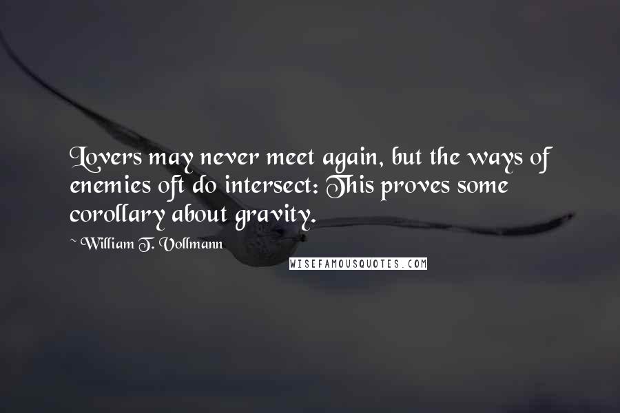 William T. Vollmann Quotes: Lovers may never meet again, but the ways of enemies oft do intersect: This proves some corollary about gravity.