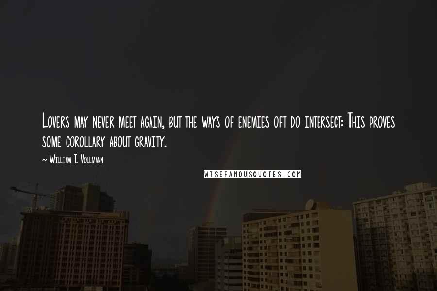 William T. Vollmann Quotes: Lovers may never meet again, but the ways of enemies oft do intersect: This proves some corollary about gravity.