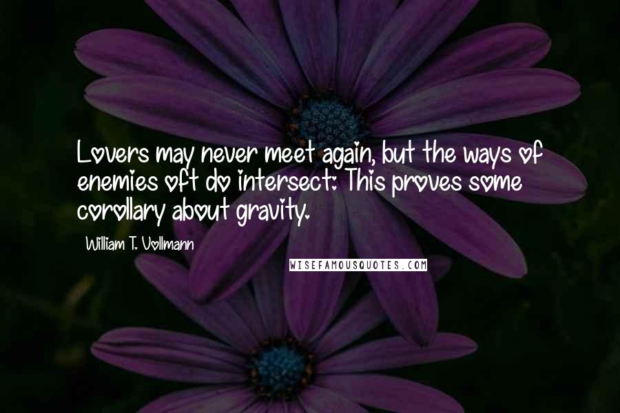 William T. Vollmann Quotes: Lovers may never meet again, but the ways of enemies oft do intersect: This proves some corollary about gravity.