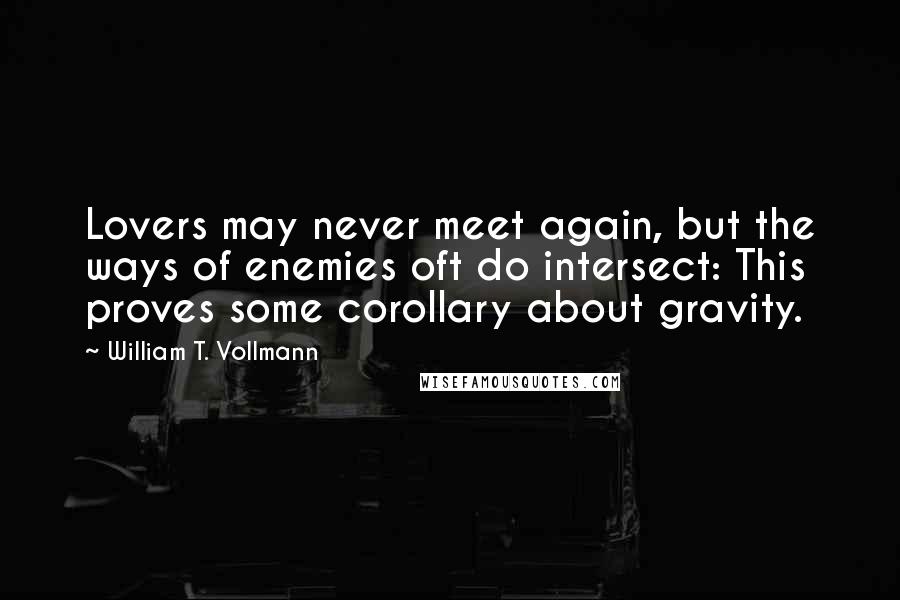 William T. Vollmann Quotes: Lovers may never meet again, but the ways of enemies oft do intersect: This proves some corollary about gravity.