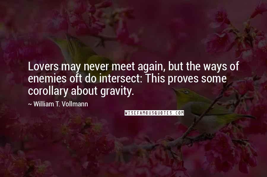 William T. Vollmann Quotes: Lovers may never meet again, but the ways of enemies oft do intersect: This proves some corollary about gravity.