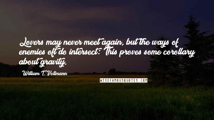 William T. Vollmann Quotes: Lovers may never meet again, but the ways of enemies oft do intersect: This proves some corollary about gravity.