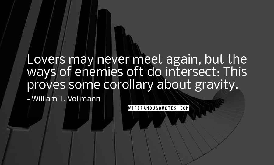 William T. Vollmann Quotes: Lovers may never meet again, but the ways of enemies oft do intersect: This proves some corollary about gravity.