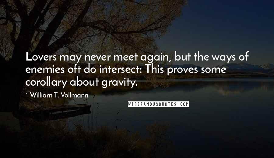 William T. Vollmann Quotes: Lovers may never meet again, but the ways of enemies oft do intersect: This proves some corollary about gravity.