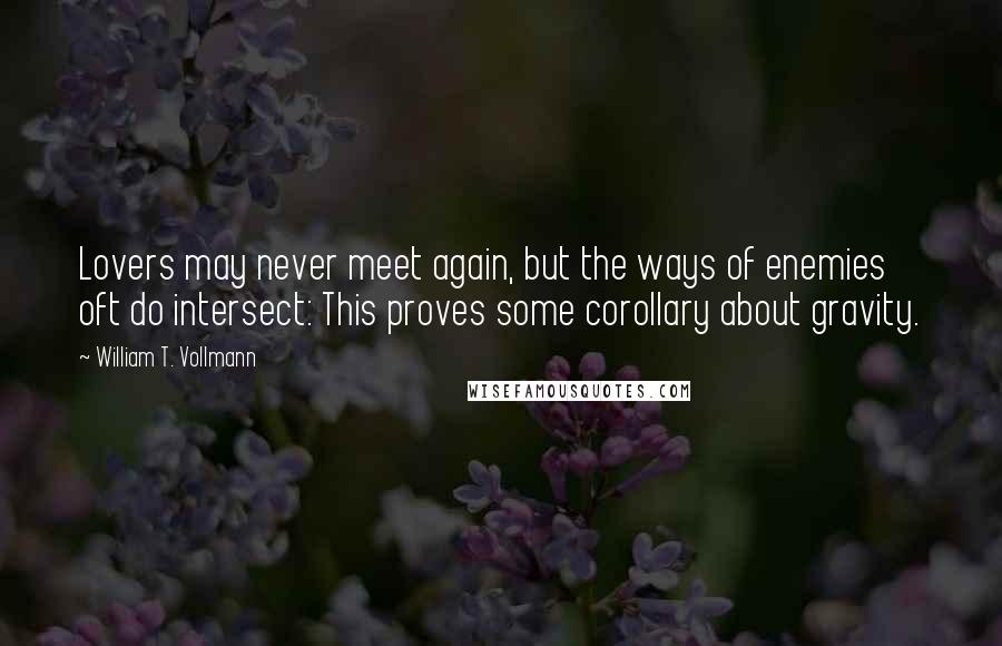 William T. Vollmann Quotes: Lovers may never meet again, but the ways of enemies oft do intersect: This proves some corollary about gravity.