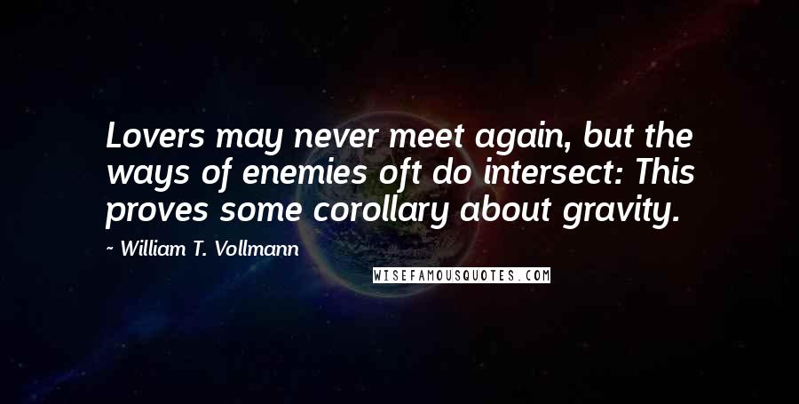 William T. Vollmann Quotes: Lovers may never meet again, but the ways of enemies oft do intersect: This proves some corollary about gravity.