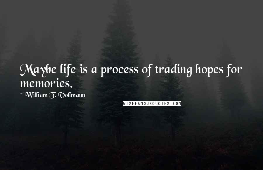 William T. Vollmann Quotes: Maybe life is a process of trading hopes for memories.