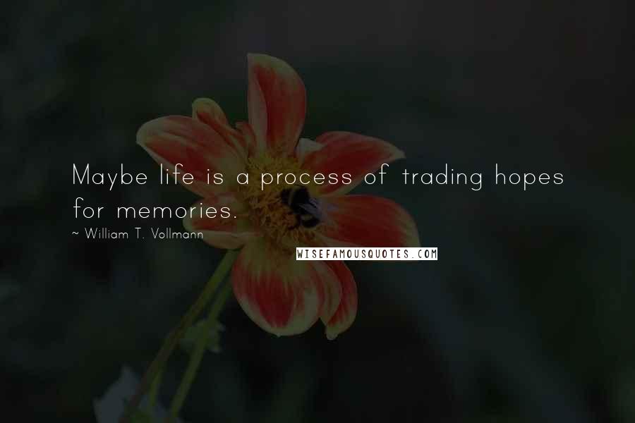 William T. Vollmann Quotes: Maybe life is a process of trading hopes for memories.