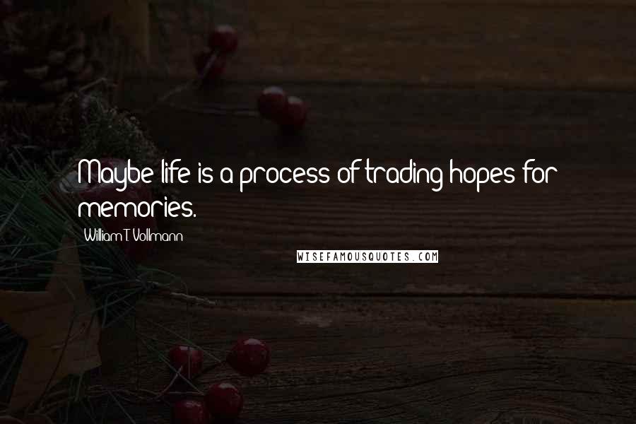 William T. Vollmann Quotes: Maybe life is a process of trading hopes for memories.