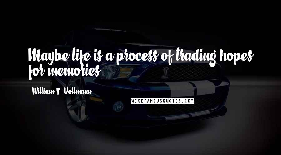 William T. Vollmann Quotes: Maybe life is a process of trading hopes for memories.