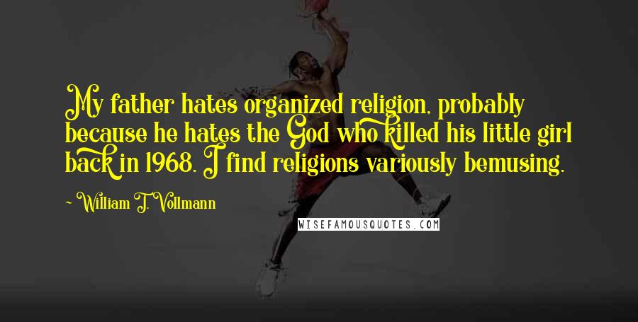 William T. Vollmann Quotes: My father hates organized religion, probably because he hates the God who killed his little girl back in 1968. I find religions variously bemusing.