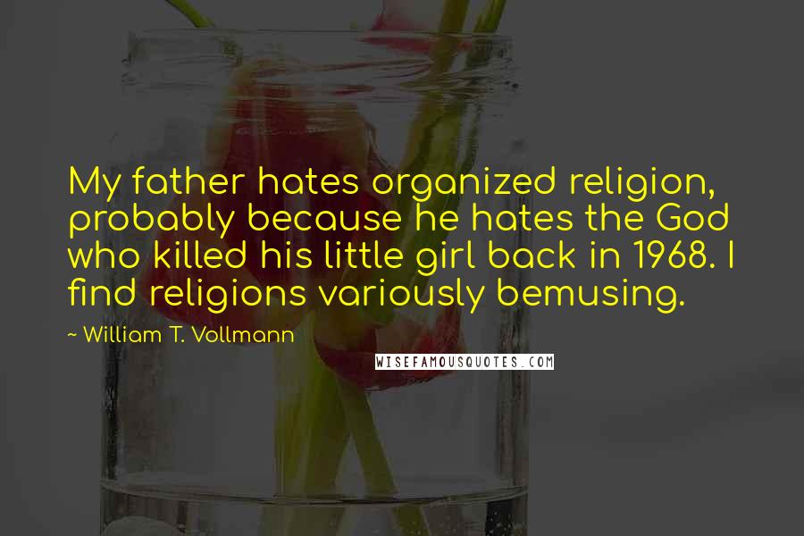William T. Vollmann Quotes: My father hates organized religion, probably because he hates the God who killed his little girl back in 1968. I find religions variously bemusing.
