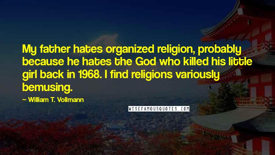 William T. Vollmann Quotes: My father hates organized religion, probably because he hates the God who killed his little girl back in 1968. I find religions variously bemusing.