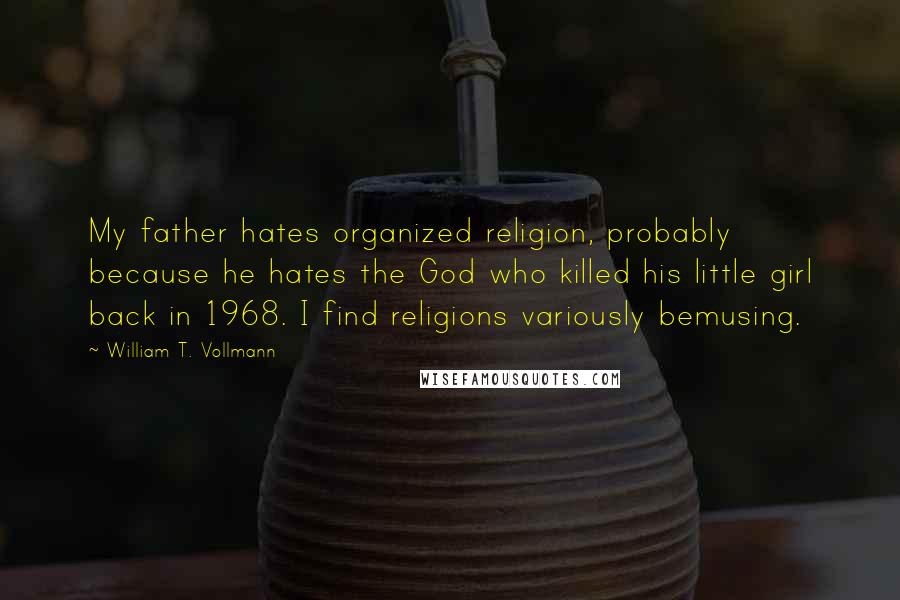 William T. Vollmann Quotes: My father hates organized religion, probably because he hates the God who killed his little girl back in 1968. I find religions variously bemusing.