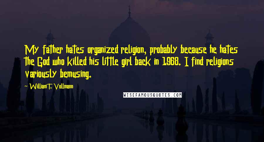 William T. Vollmann Quotes: My father hates organized religion, probably because he hates the God who killed his little girl back in 1968. I find religions variously bemusing.