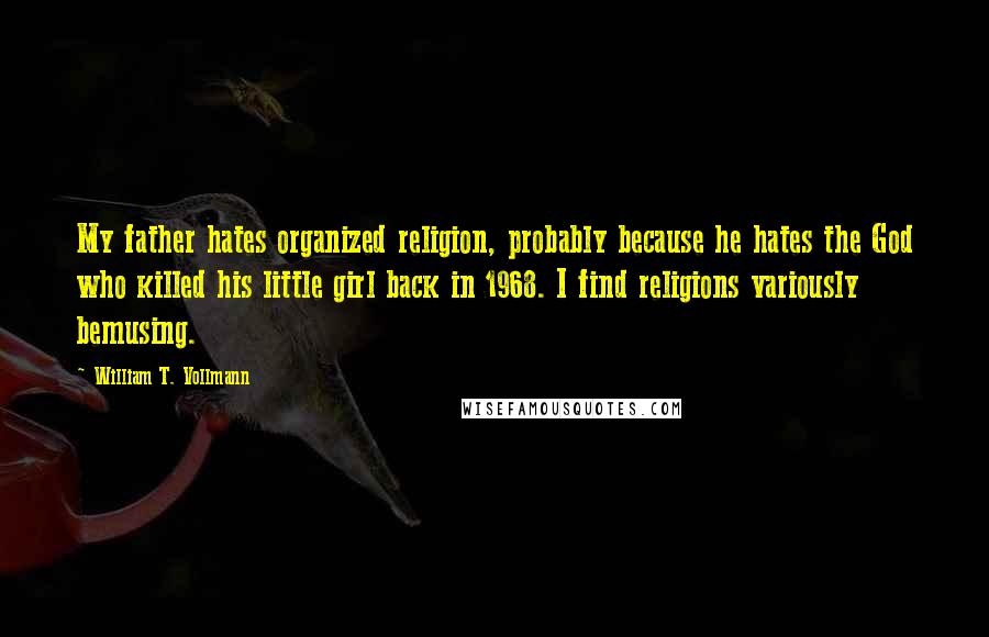 William T. Vollmann Quotes: My father hates organized religion, probably because he hates the God who killed his little girl back in 1968. I find religions variously bemusing.